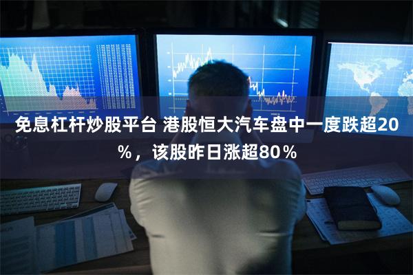 免息杠杆炒股平台 港股恒大汽车盘中一度跌超20％，该股昨日涨超80％