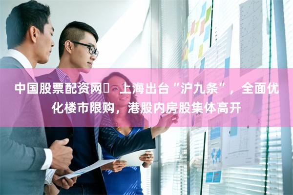 中国股票配资网	 上海出台“沪九条”，全面优化楼市限购，港股内房股集体高开