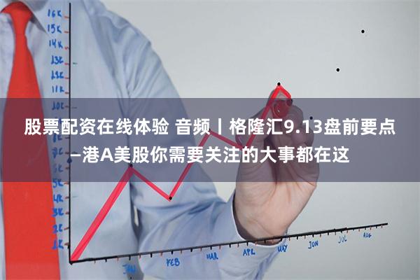 股票配资在线体验 音频丨格隆汇9.13盘前要点—港A美股你需要关注的大事都在这