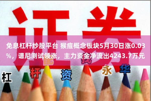 免息杠杆炒股平台 猴痘概念板块5月30日涨0.03%，谱尼测试领涨，主力资金净流出4243.7万元