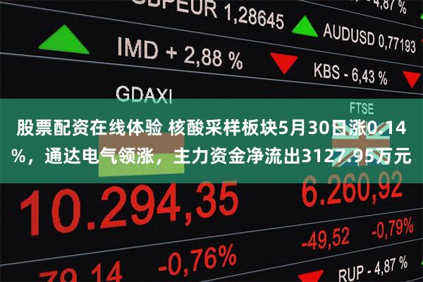 股票配资在线体验 核酸采样板块5月30日涨0.14%，通达电气领涨，主力资金净流出3127.95万元