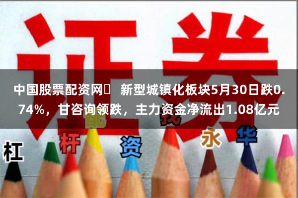 中国股票配资网	 新型城镇化板块5月30日跌0.74%，甘咨询领跌，主力资金净流出1.08亿元