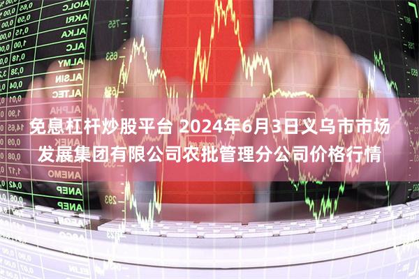 免息杠杆炒股平台 2024年6月3日义乌市市场发展集团有限公司农批管理分公司价格行情