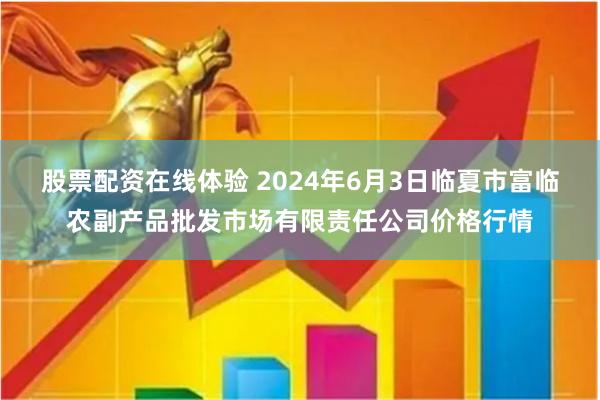 股票配资在线体验 2024年6月3日临夏市富临农副产品批发市场有限责任公司价格行情