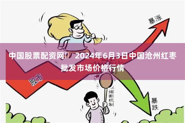 中国股票配资网	 2024年6月3日中国沧州红枣批发市场价格行情