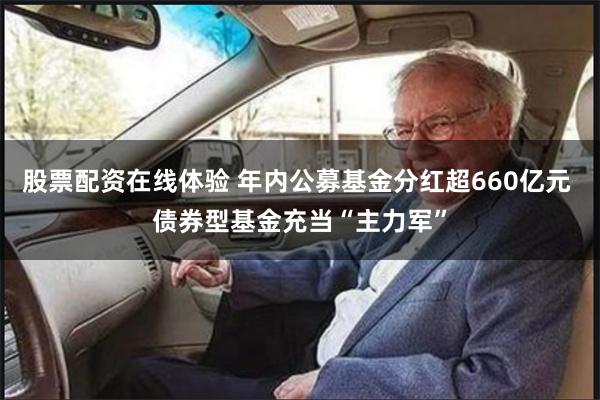 股票配资在线体验 年内公募基金分红超660亿元 债券型基金充当“主力军”