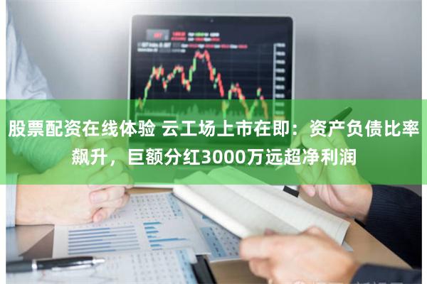股票配资在线体验 云工场上市在即：资产负债比率飙升，巨额分红3000万远超净利润