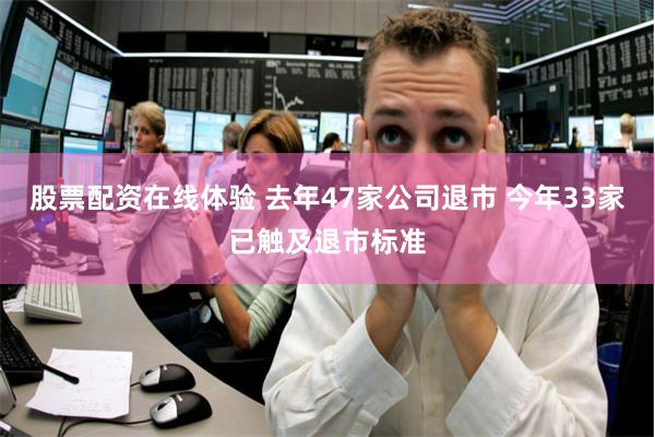 股票配资在线体验 去年47家公司退市 今年33家已触及退市标准