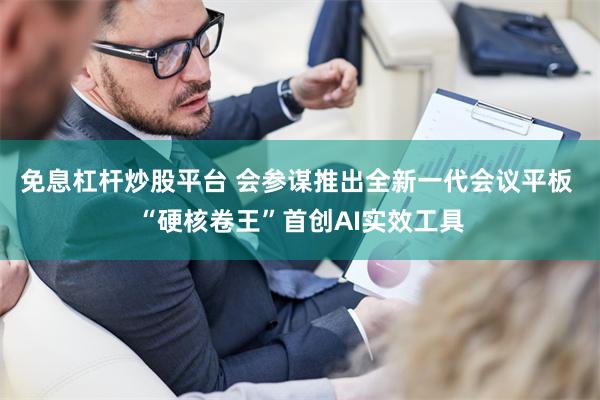 免息杠杆炒股平台 会参谋推出全新一代会议平板 “硬核卷王”首创AI实效工具