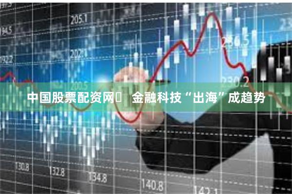 中国股票配资网	 金融科技“出海”成趋势