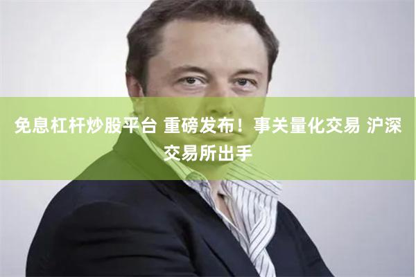 免息杠杆炒股平台 重磅发布！事关量化交易 沪深交易所出手