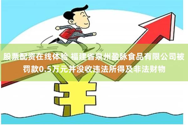 股票配资在线体验 福建省泉州盈脉食品有限公司被罚款0.5万元并没收违法所得及非法财物