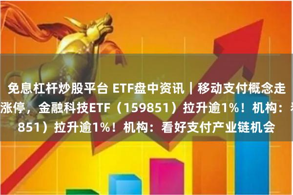 免息杠杆炒股平台 ETF盘中资讯｜移动支付概念走强，中亦科技20CM涨停，金融科技ETF（159851）拉升逾1%！机构：看好支付产业链机会