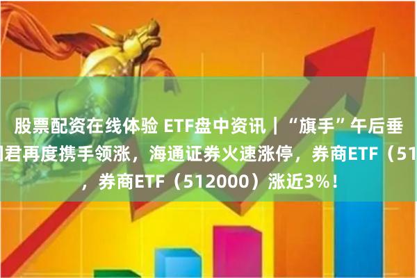 股票配资在线体验 ETF盘中资讯｜“旗手”午后垂直暴拉！海通+国君再度携手领涨，海通证券火速涨停，券商ETF（512000）涨近3%！