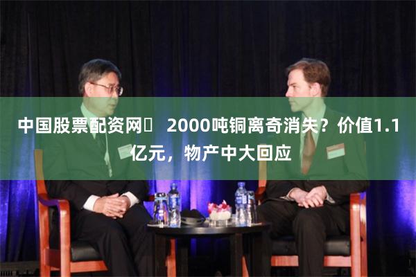 中国股票配资网	 2000吨铜离奇消失？价值1.1 亿元，物产中大回应