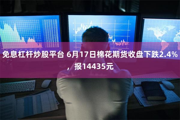 免息杠杆炒股平台 6月17日棉花期货收盘下跌2.4%，报14435元