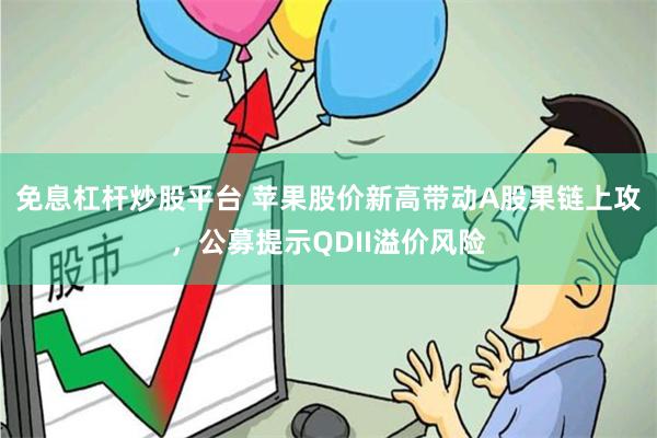 免息杠杆炒股平台 苹果股价新高带动A股果链上攻，公募提示QDII溢价风险