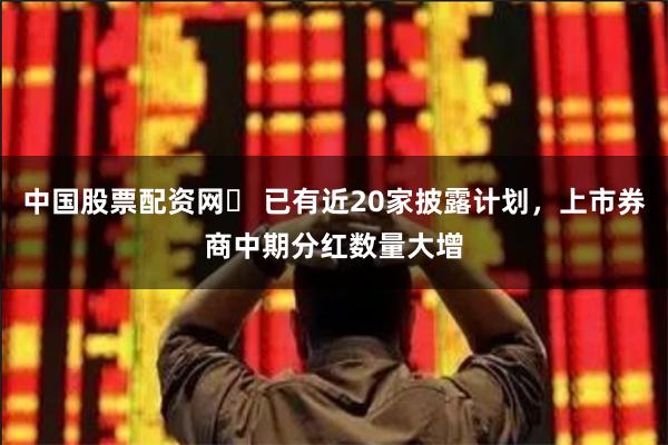 中国股票配资网	 已有近20家披露计划，上市券商中期分红数量大增