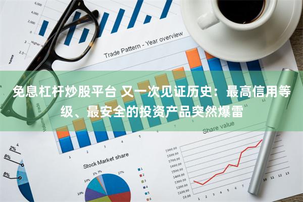 免息杠杆炒股平台 又一次见证历史：最高信用等级、最安全的投资产品突然爆雷