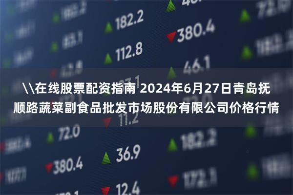 \在线股票配资指南 2024年6月27日青岛抚顺路蔬菜副食品批发市场股份有限公司价格行情