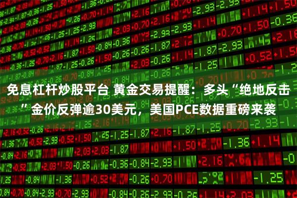 免息杠杆炒股平台 黄金交易提醒：多头“绝地反击”金价反弹逾30美元，美国PCE数据重磅来袭