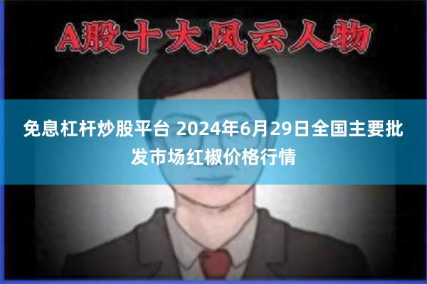 免息杠杆炒股平台 2024年6月29日全国主要批发市场红椒价格行情