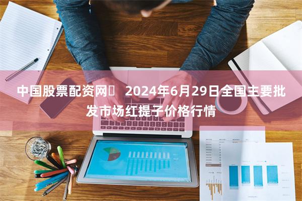 中国股票配资网	 2024年6月29日全国主要批发市场红提子价格行情