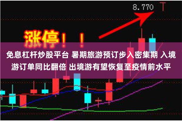 免息杠杆炒股平台 暑期旅游预订步入密集期 入境游订单同比翻倍 出境游有望恢复至疫情前水平