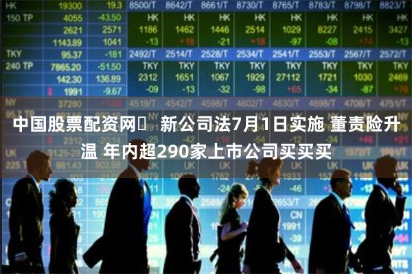 中国股票配资网	 新公司法7月1日实施 董责险升温 年内超290家上市公司买买买