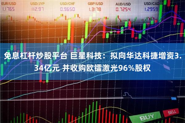 免息杠杆炒股平台 巨星科技：拟向华达科捷增资3.34亿元 并收购欧镭激光96%股权