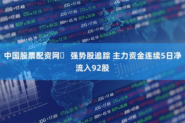 中国股票配资网	 强势股追踪 主力资金连续5日净流入92股