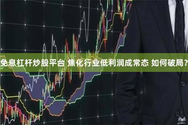 免息杠杆炒股平台 焦化行业低利润成常态 如何破局？
