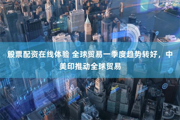 股票配资在线体验 全球贸易一季度趋势转好，中美印推动全球贸易