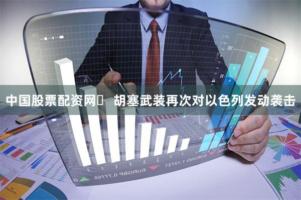 中国股票配资网	 胡塞武装再次对以色列发动袭击