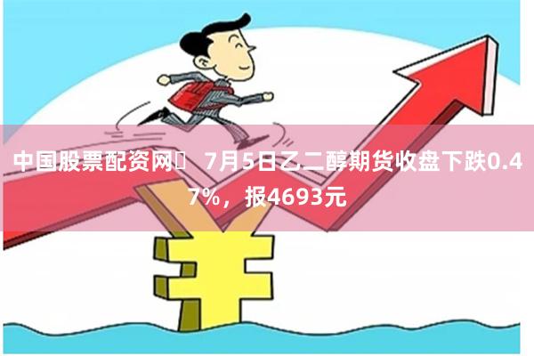 中国股票配资网	 7月5日乙二醇期货收盘下跌0.47%，报4693元