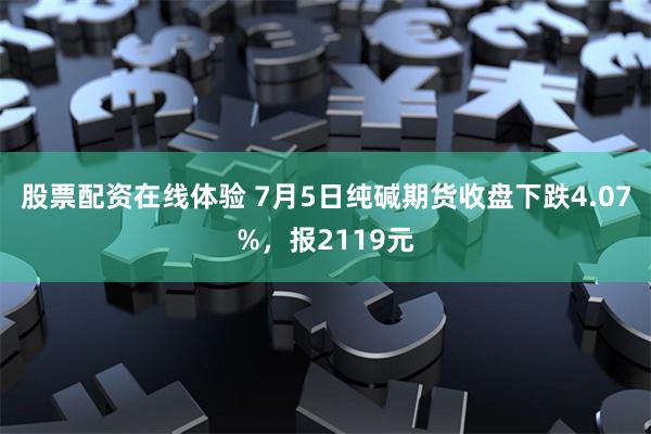 股票配资在线体验 7月5日纯碱期货收盘下跌4.07%，报2119元