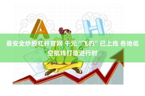 最安全炒股杠杆官网 千元“飞的”已上线 各地低空航线打造进行时