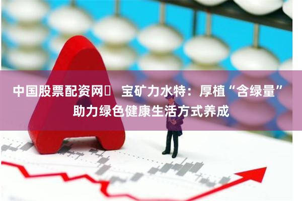 中国股票配资网	 宝矿力水特：厚植“含绿量” 助力绿色健康生活方式养成
