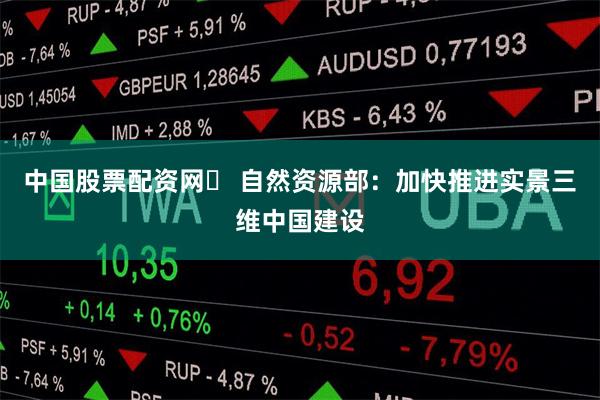 中国股票配资网	 自然资源部：加快推进实景三维中国建设