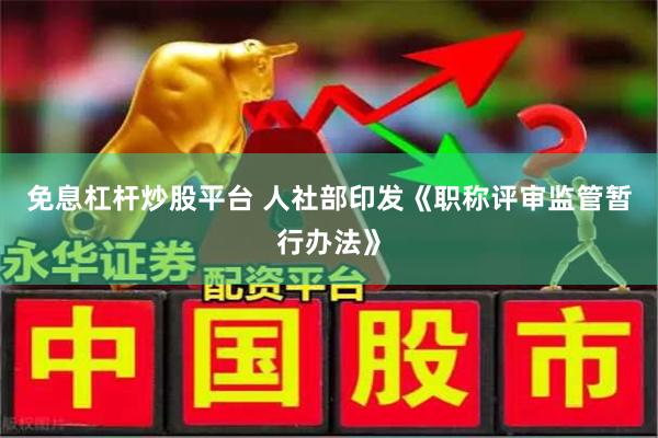 免息杠杆炒股平台 人社部印发《职称评审监管暂行办法》