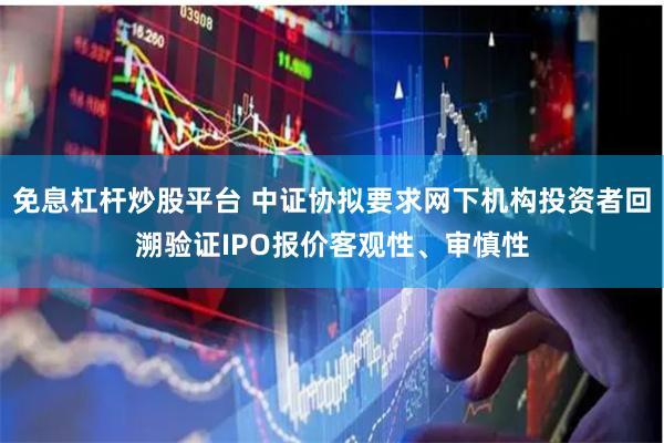 免息杠杆炒股平台 中证协拟要求网下机构投资者回溯验证IPO报价客观性、审慎性