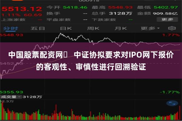 中国股票配资网	 中证协拟要求对IPO网下报价的客观性、审慎性进行回溯验证