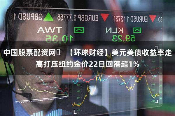 中国股票配资网	 【环球财经】美元美债收益率走高打压纽约金价22日回落超1%