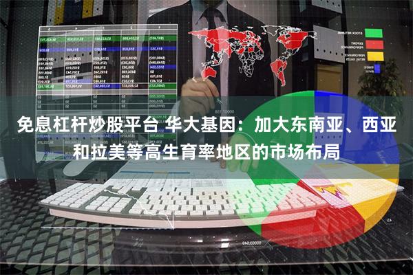 免息杠杆炒股平台 华大基因：加大东南亚、西亚和拉美等高生育率地区的市场布局