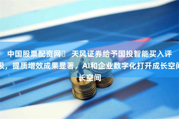 中国股票配资网	 天风证券给予国投智能买入评级，提质增效成果显著，AI和企业数字化打开成长空间