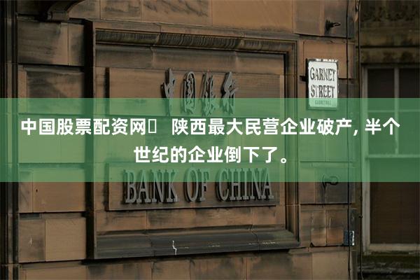 中国股票配资网	 陕西最大民营企业破产, 半个世纪的企业倒下了。