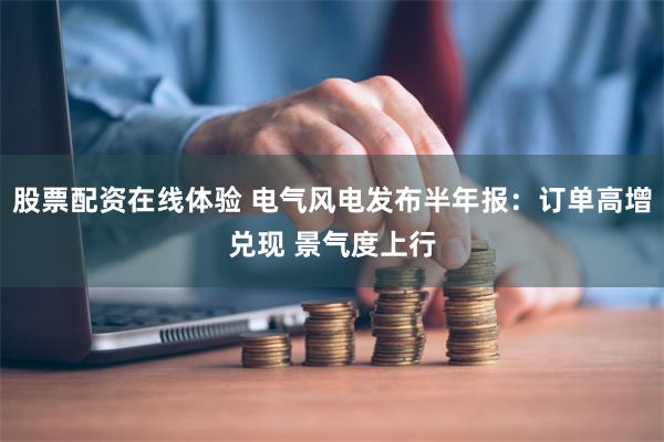 股票配资在线体验 电气风电发布半年报：订单高增兑现 景气度上行