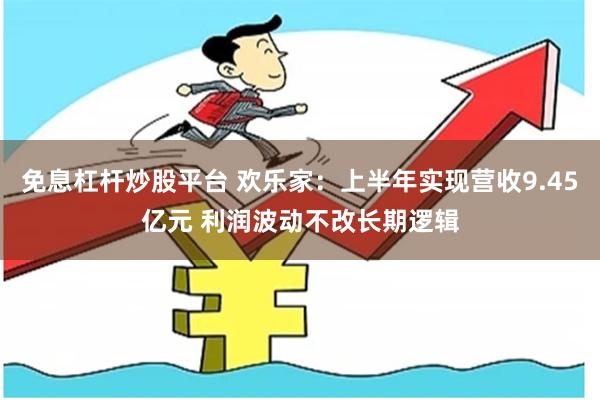 免息杠杆炒股平台 欢乐家：上半年实现营收9.45亿元 利润波动不改长期逻辑