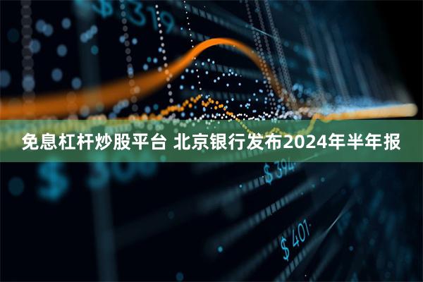 免息杠杆炒股平台 北京银行发布2024年半年报