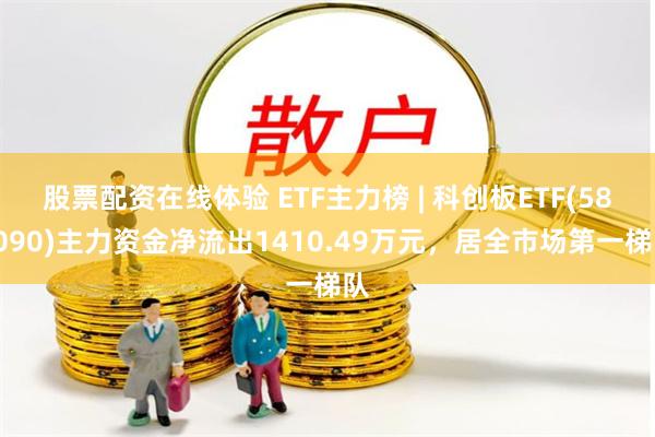股票配资在线体验 ETF主力榜 | 科创板ETF(588090)主力资金净流出1410.49万元，居全市场第一梯队